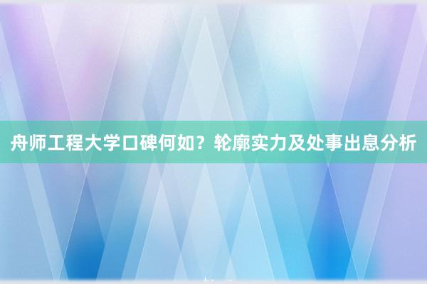 舟师工程大学口碑何如？轮廓实力及处事出息分析